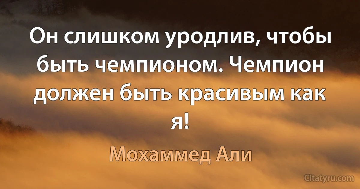 Он слишком уродлив, чтобы быть чемпионом. Чемпион должен быть красивым как я! (Мохаммед Али)