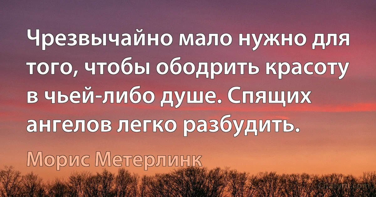 Чрезвычайно мало нужно для того, чтобы ободрить красоту в чьей-либо душе. Спящих ангелов легко разбудить. (Морис Метерлинк)