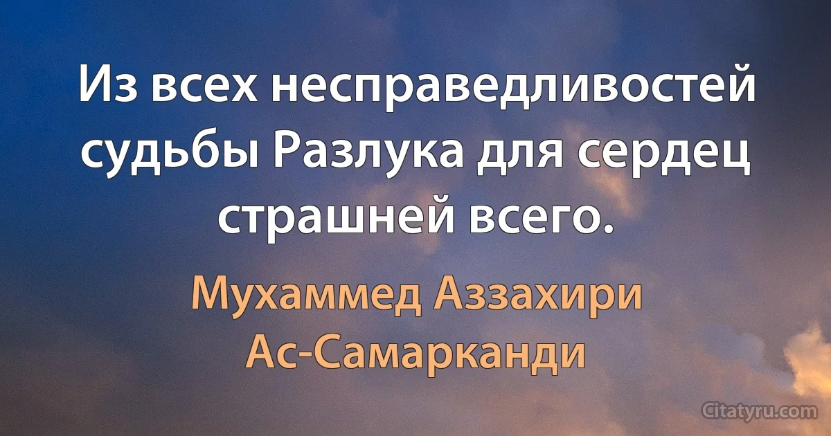 Из всех несправедливостей судьбы Разлука для сердец страшней всего. (Мухаммед Аззахири Ас-Самарканди)