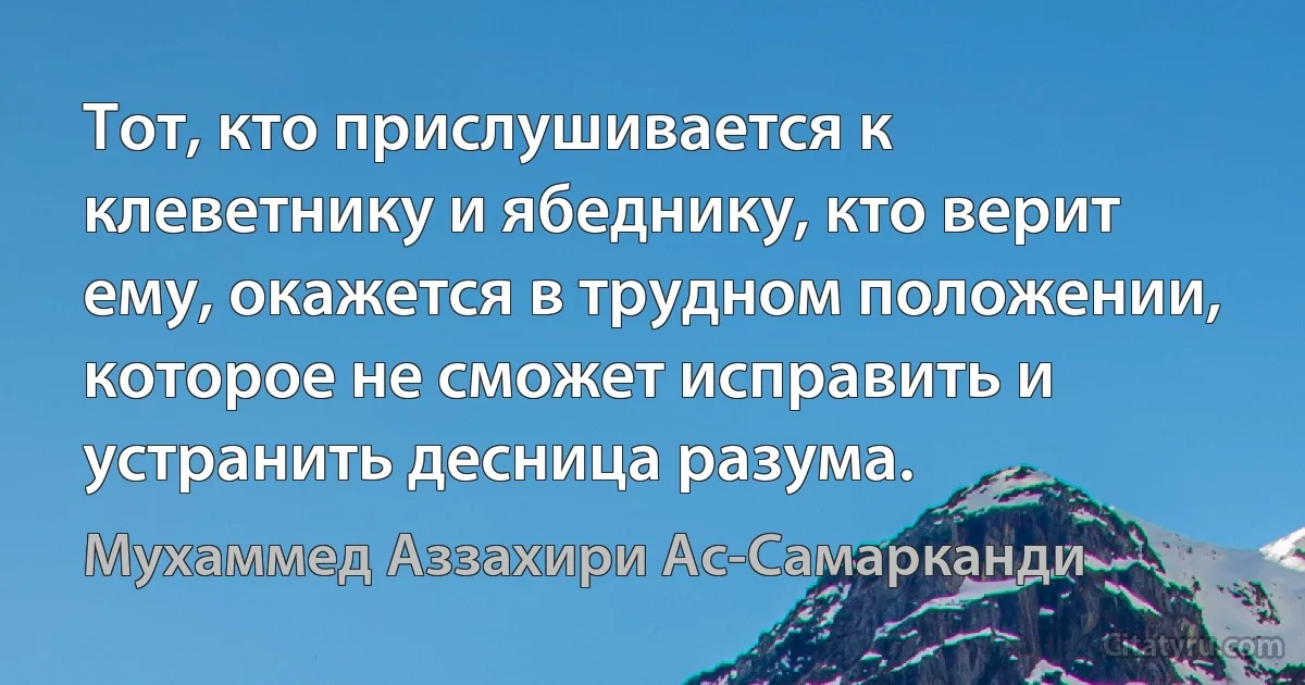 Тот, кто прислушивается к клеветнику и ябеднику, кто верит ему, окажется в трудном положении, которое не сможет исправить и устранить десница разума. (Мухаммед Аззахири Ас-Самарканди)