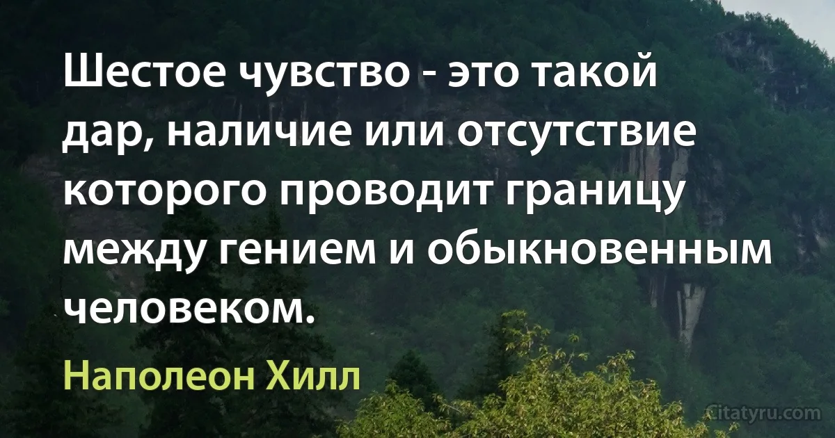 Шестое чувство - это такой дар, наличие или отсутствие которого проводит границу между гением и обыкновенным человеком. (Наполеон Хилл)