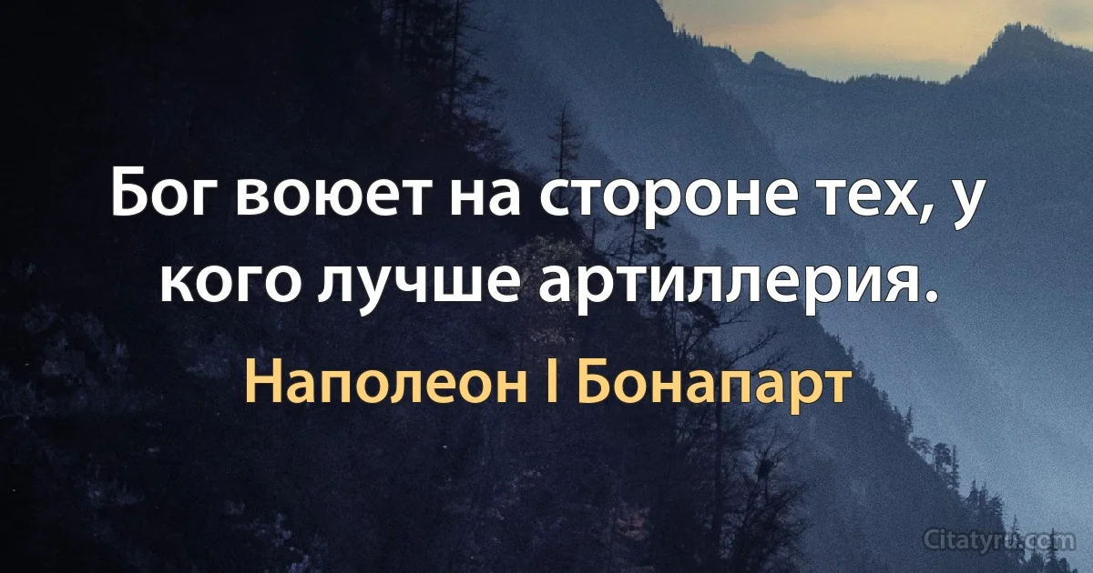 Бог воюет на стороне тех, у кого лучше артиллерия. (Наполеон I Бонапарт)