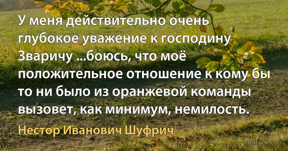 У меня действительно очень глубокое уважение к господину Зваричу ...боюсь, что моё положительное отношение к кому бы то ни было из оранжевой команды вызовет, как минимум, немилость. (Нестор Иванович Шуфрич)