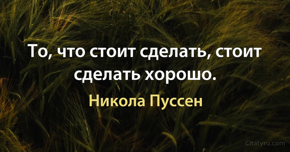 То, что стоит сделать, стоит сделать хорошо. (Никола Пуссен)