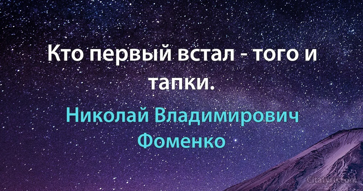 Кто первый встал - того и тапки. (Николай Владимирович Фоменко)