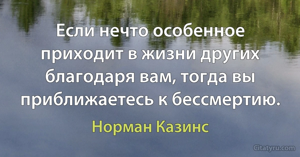 Если нечто особенное приходит в жизни других благодаря вам, тогда вы приближаетесь к бессмертию. (Норман Казинс)