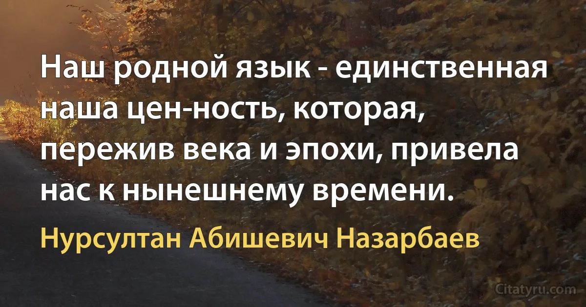 Наш родной язык - единственная наша цен­ность, которая, пережив века и эпохи, привела нас к нынешнему времени. (Нурсултан Абишевич Назарбаев)