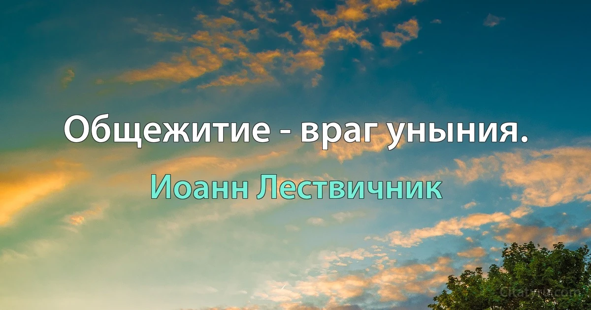 Общежитие - враг уныния. (Иоанн Лествичник)