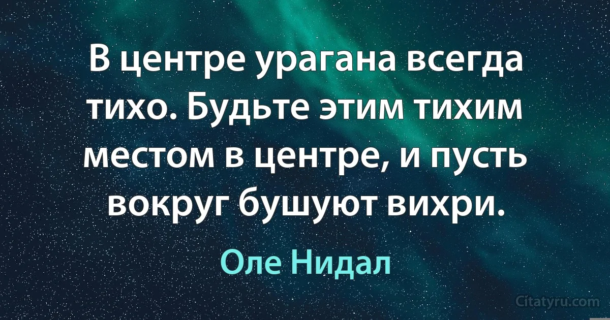 В центре урагана всегда тихо. Будьте этим тихим местом в центре, и пусть вокруг бушуют вихри. (Оле Нидал)