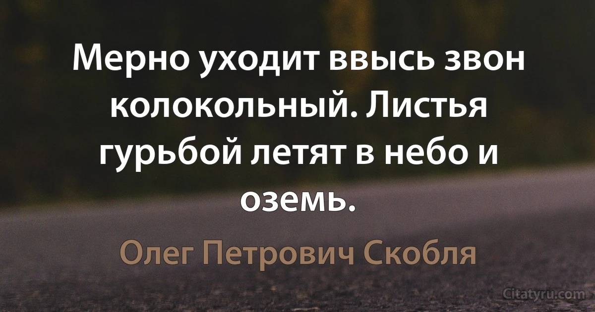 Мерно уходит ввысь звон колокольный. Листья гурьбой летят в небо и оземь. (Олег Петрович Скобля)