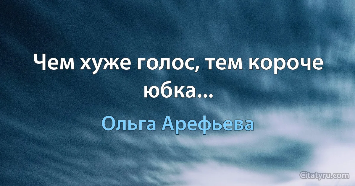 Чем хуже голос, тем короче юбка... (Ольга Арефьева)