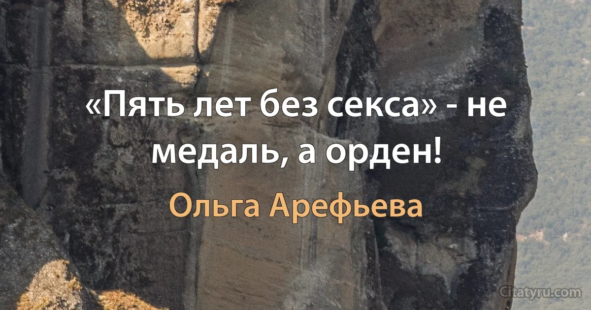 «Пять лет без секса» - не медаль, а орден! (Ольга Арефьева)