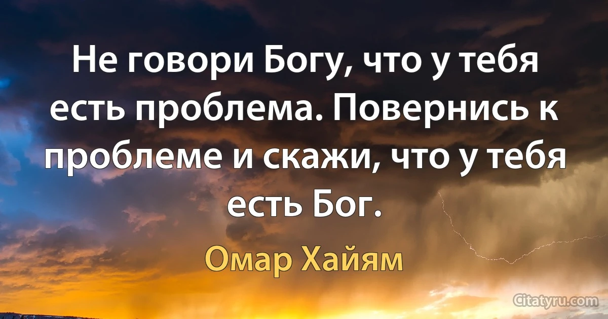 Не говори Богу, что у тебя есть проблема. Повернись к проблеме и скажи, что у тебя есть Бог. (Омар Хайям)