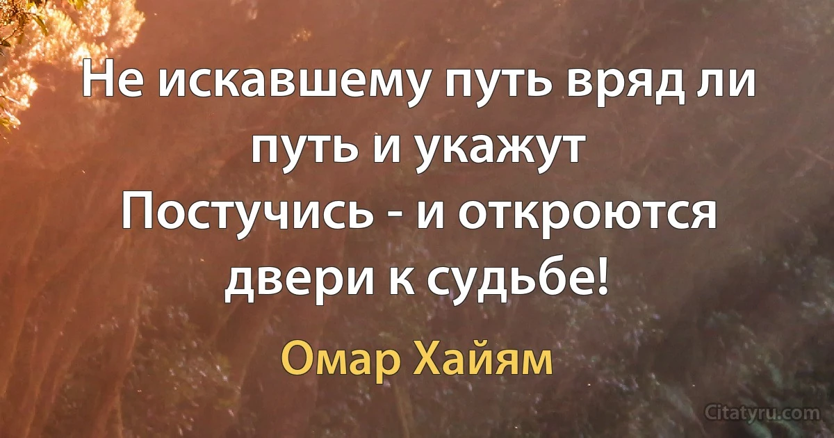 Не искавшему путь вряд ли путь и укажут
Постучись - и откроются двери к судьбе! (Омар Хайям)