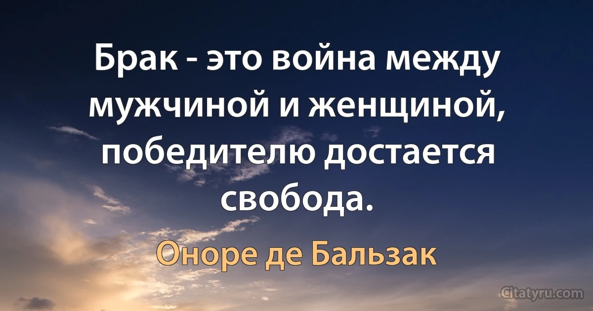 Брак - это война между мужчиной и женщиной, победителю достается свобода. (Оноре де Бальзак)