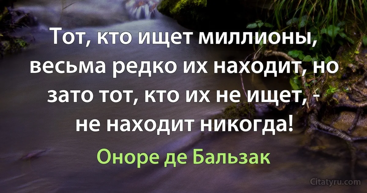 Тот, кто ищет миллионы, весьма редко их находит, но зато тот, кто их не ищет, - не находит никогда! (Оноре де Бальзак)