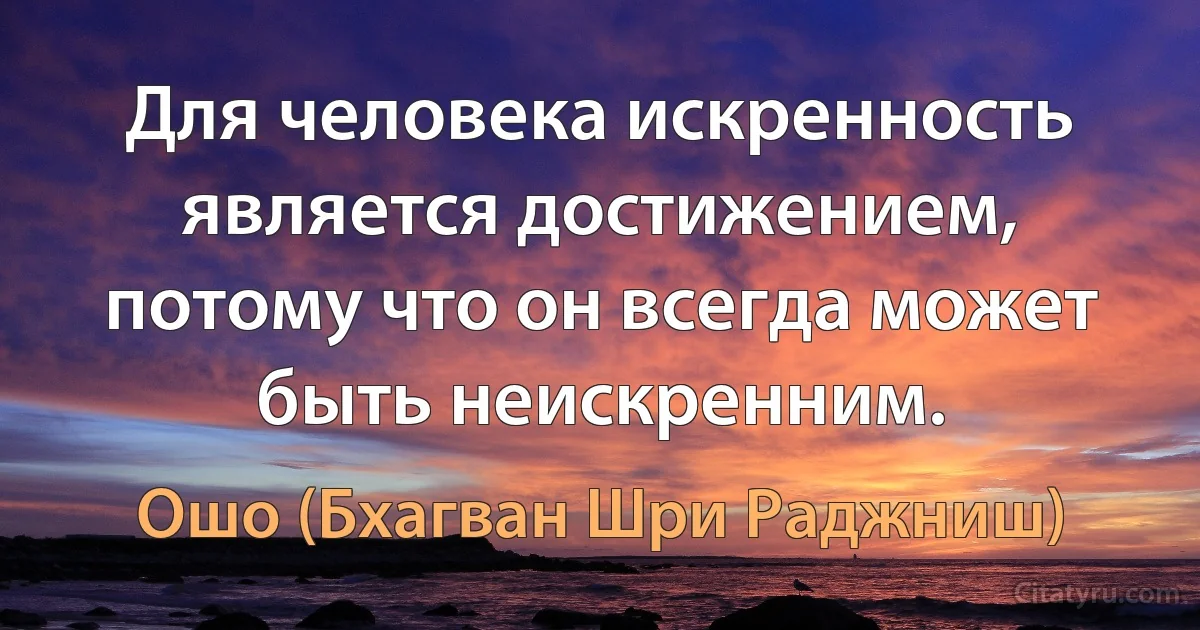 Для человека искренность является достижением,
потому что он всегда может быть неискренним. (Ошо (Бхагван Шри Раджниш))