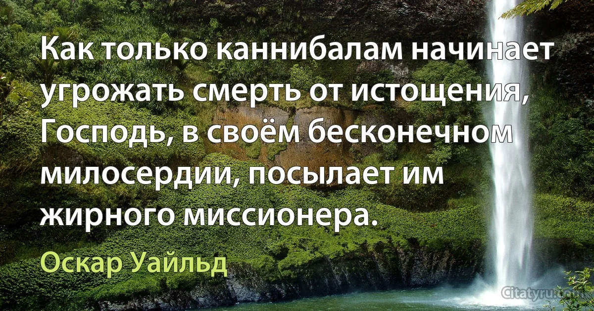 Как только каннибалам начинает угрожать смерть от истощения, Господь, в своём бесконечном милосердии, посылает им жирного миссионера. (Оскар Уайльд)