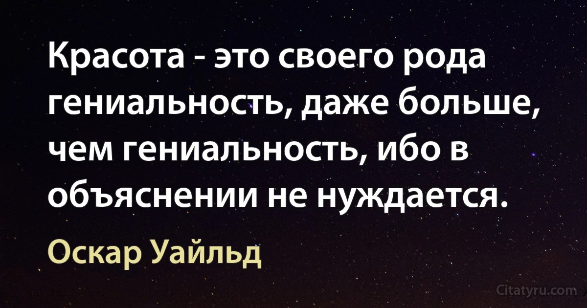 Красота - это своего рода гениальность, даже больше, чем гениальность, ибо в объяснении не нуждается. (Оскар Уайльд)