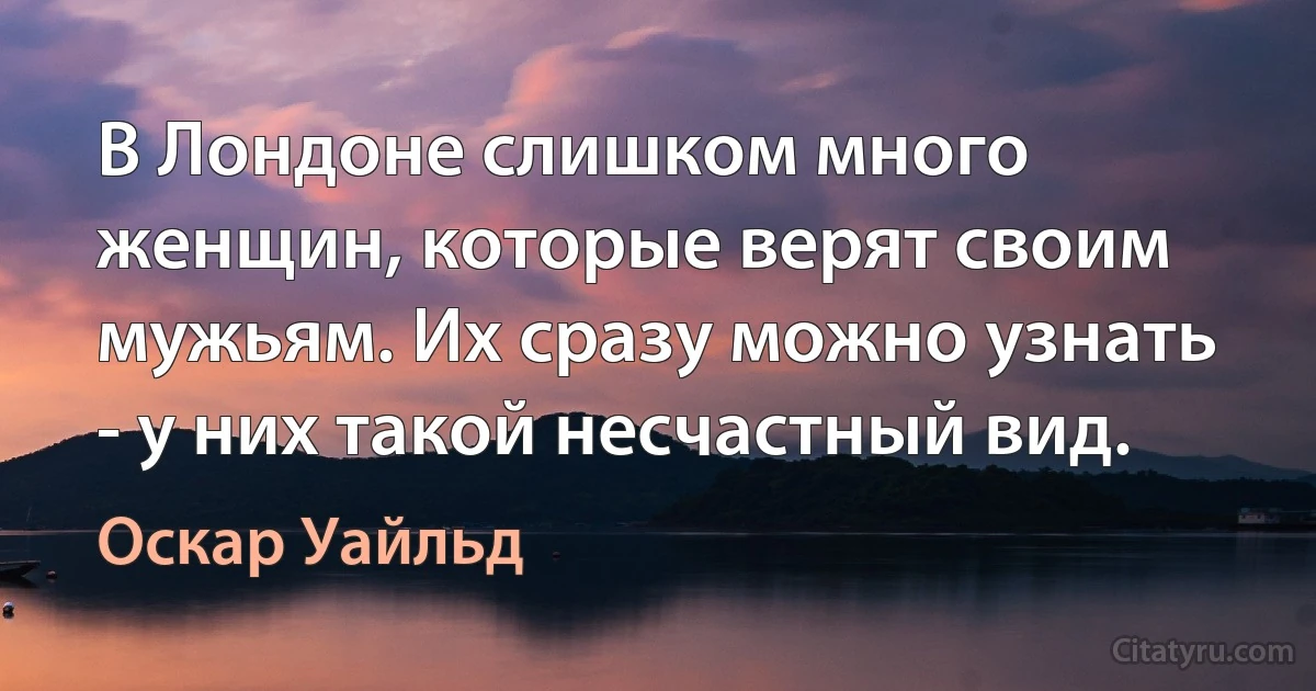 В Лондоне слишком много женщин, которые верят своим мужьям. Их сразу можно узнать - у них такой несчастный вид. (Оскар Уайльд)