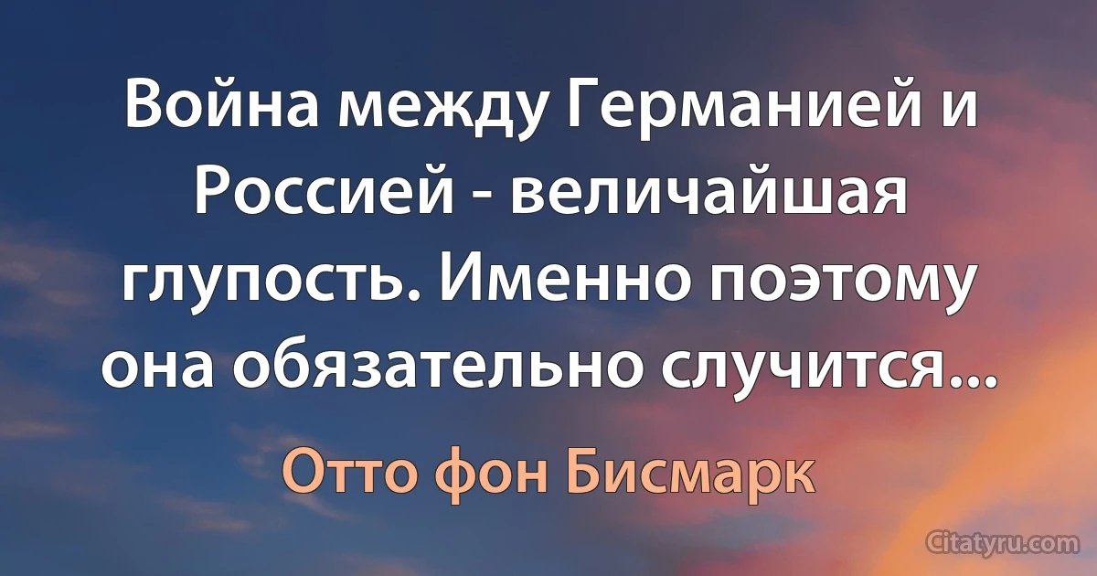 Война между Германией и Россией - величайшая глупость. Именно поэтому она обязательно случится... (Отто фон Бисмарк)