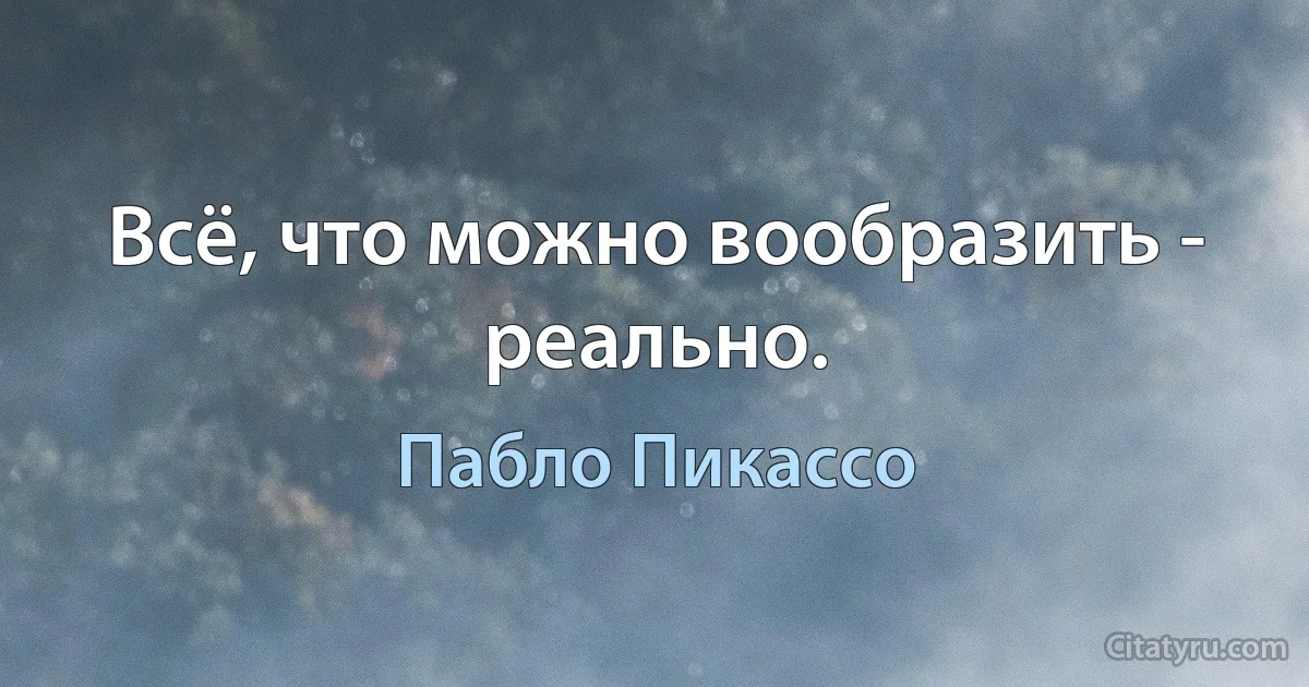 Всё, что можно вообразить - реально. (Пабло Пикассо)