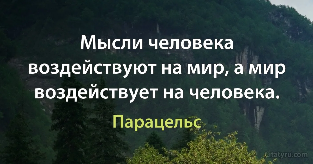 Мысли человека воздействуют на мир, а мир воздействует на человека. (Парацельс)