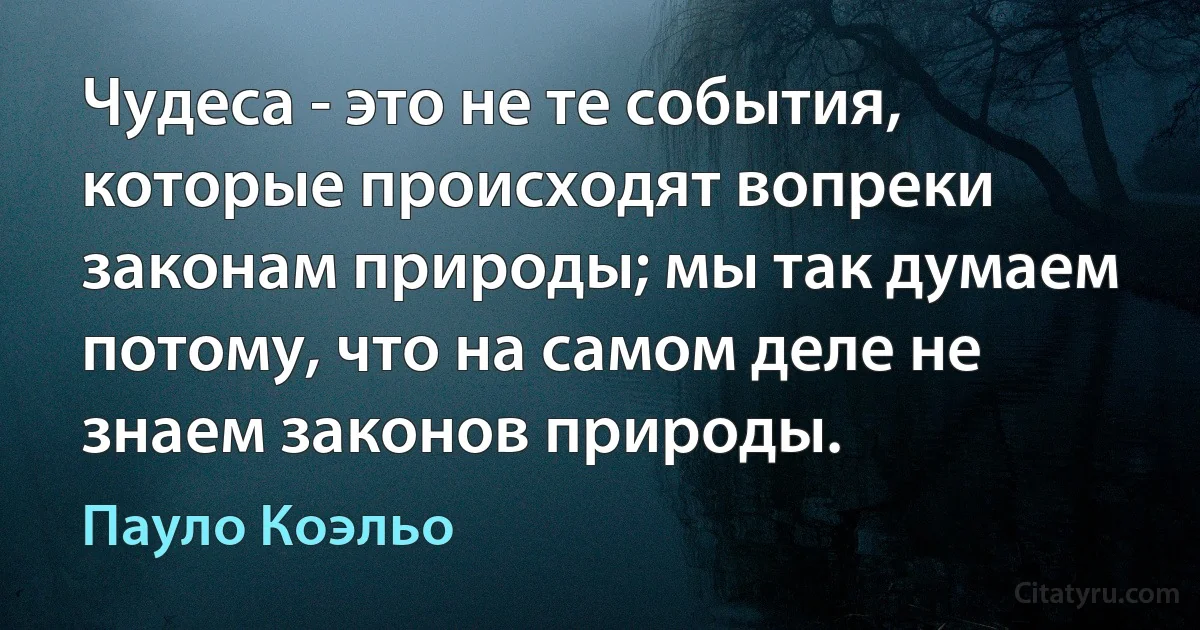 Чудеса - это не те события, которые происходят вопреки законам природы; мы так думаем потому, что на самом деле не знаем законов природы. (Пауло Коэльо)