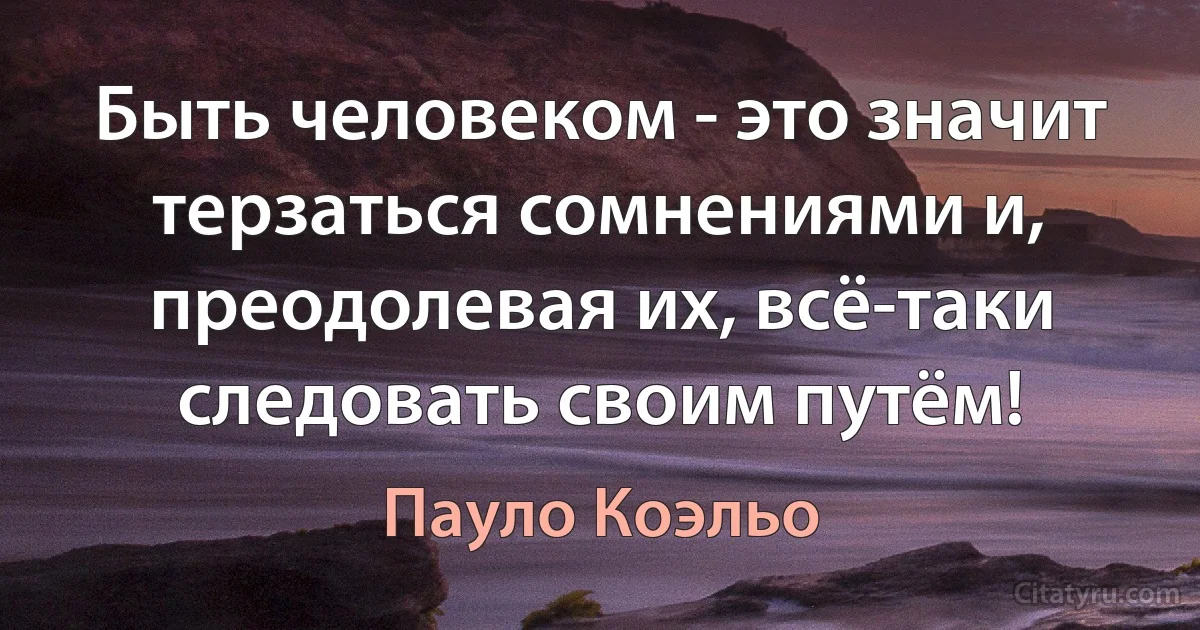 Быть человеком - это значит терзаться сомнениями и, преодолевая их, всё-таки следовать своим путём! (Пауло Коэльо)