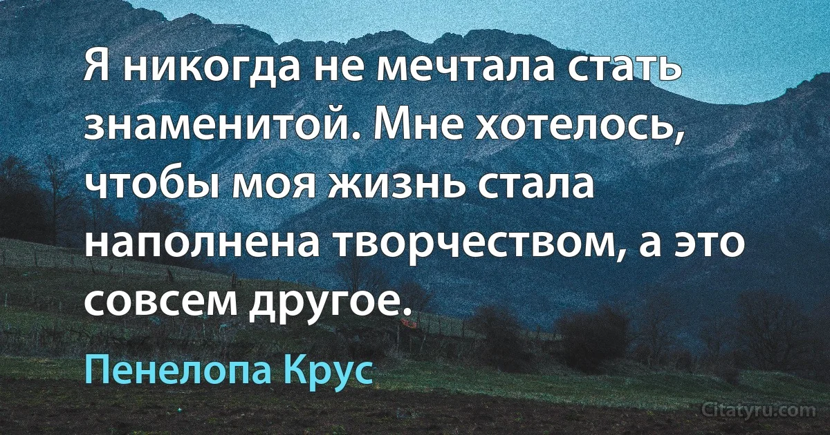 Я никогда не мечтала стать знаменитой. Мне хотелось, чтобы моя жизнь стала наполнена творчеством, а это совсем другое. (Пенелопа Крус)