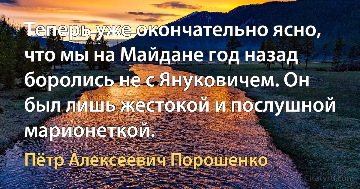 Теперь уже окончательно ясно, что мы на Майдане год назад боролись не с Януковичем. Он был лишь жестокой и послушной марионеткой. (Пётр Алексеевич Порошенко)