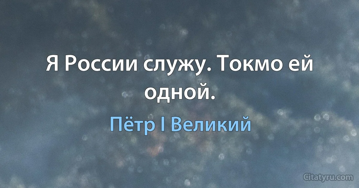 Я России служу. Токмо ей одной. (Пётр I Великий)