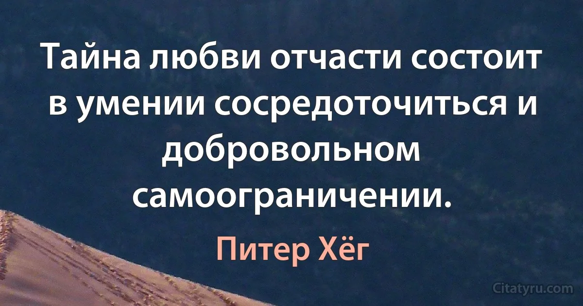 Тайна любви отчасти состоит в умении сосредоточиться и добровольном самоограничении. (Питер Хёг)