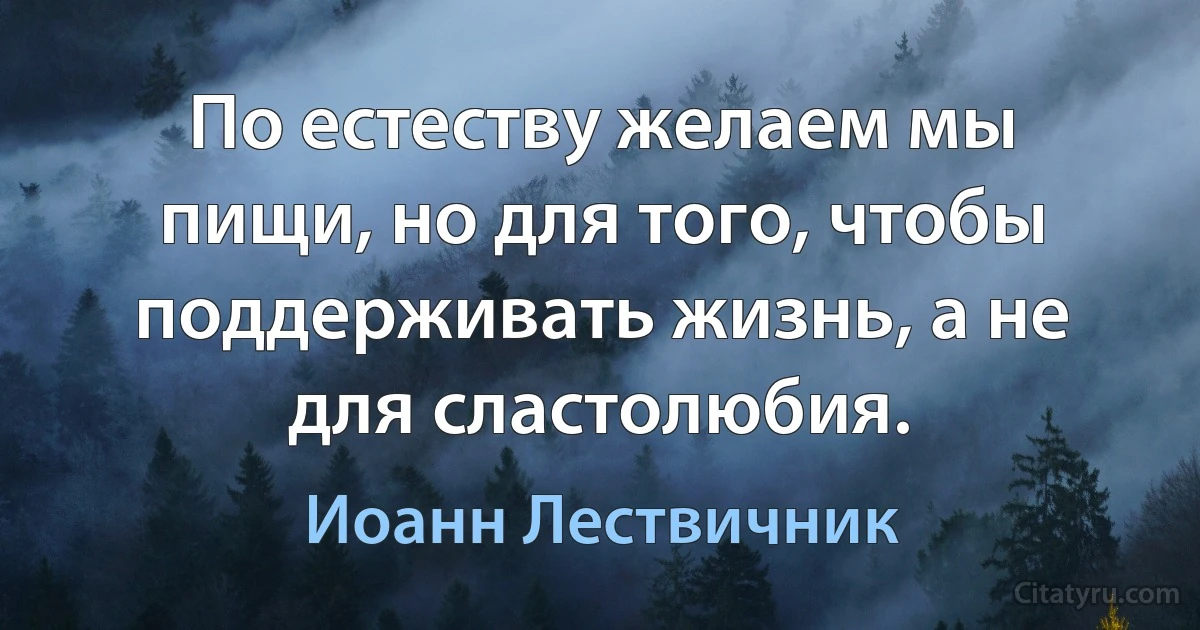 По естеству желаем мы пищи, но для того, чтобы поддерживать жизнь, а не для сластолюбия. (Иоанн Лествичник)
