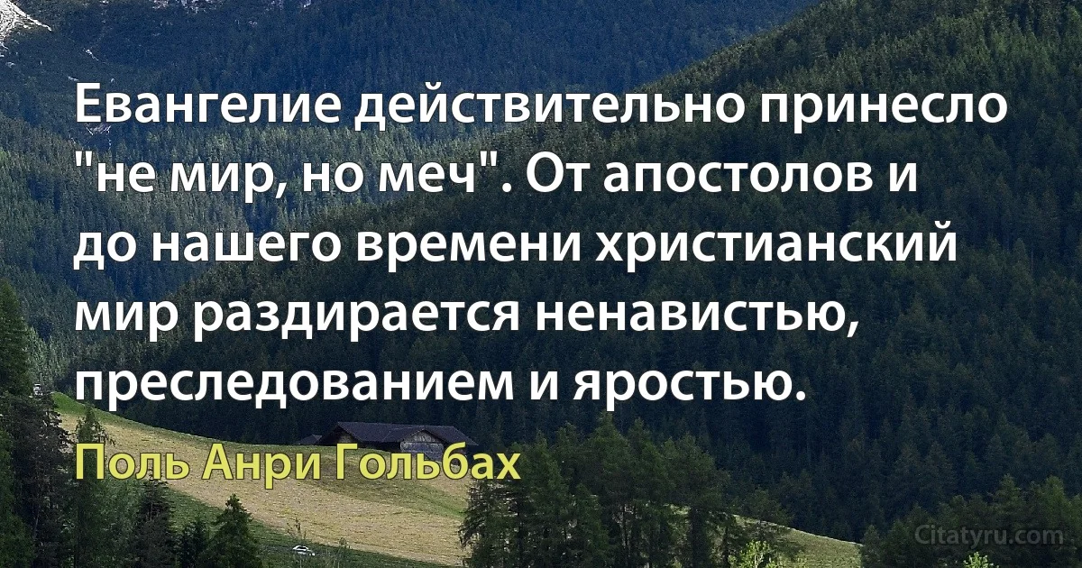 Евангелие действительно принесло "не мир, но меч". От апостолов и до нашего времени христианский мир раздирается ненавистью, преследованием и яростью. (Поль Анри Гольбах)