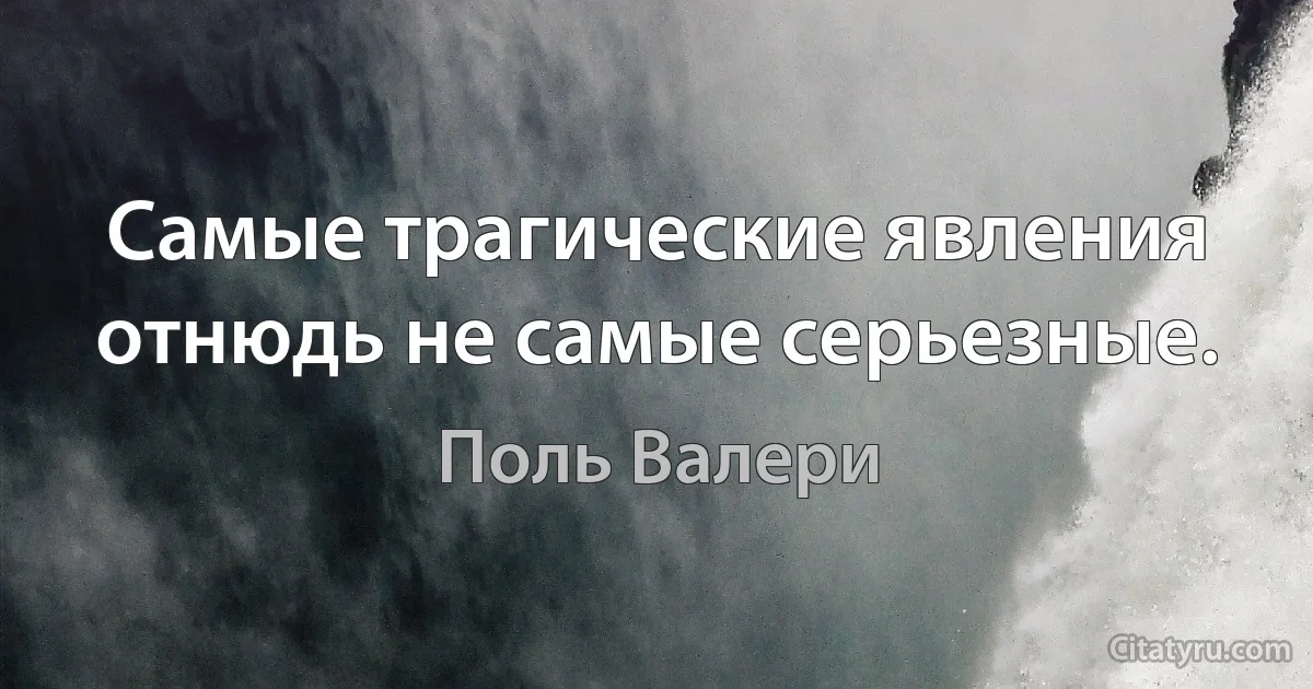 Самые трагические явления отнюдь не самые серьезные. (Поль Валери)