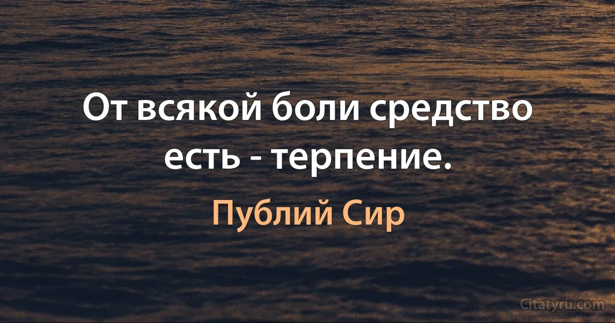 От всякой боли средство есть - терпение. (Публий Сир)