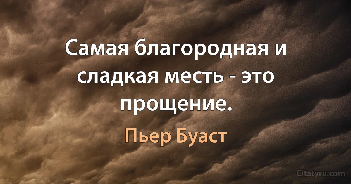 Самая благородная и сладкая месть - это прощение. (Пьер Буаст)