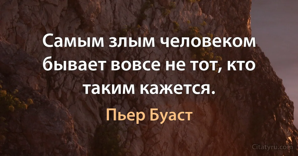 Самым злым человеком бывает вовсе не тот, кто таким кажется. (Пьер Буаст)