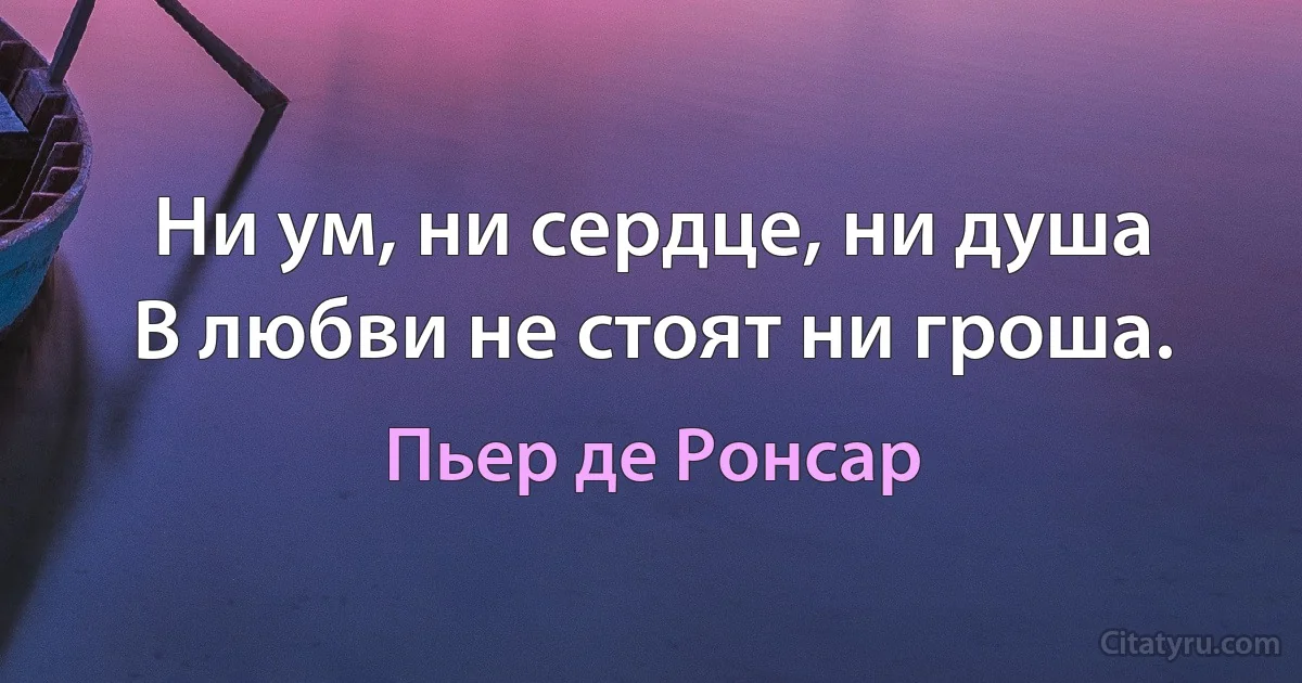 Ни ум, ни сердце, ни душа
В любви не стоят ни гроша. (Пьер де Ронсар)