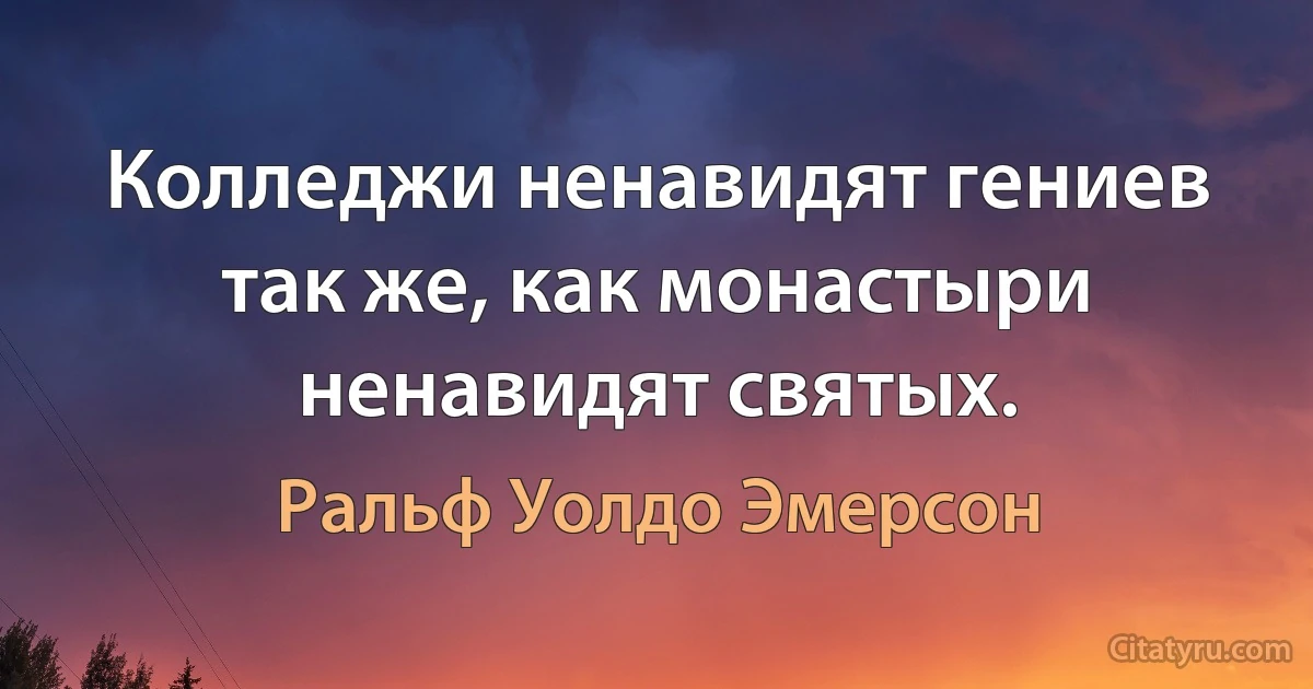 Колледжи ненавидят гениев так же, как монастыри ненавидят святых. (Ральф Уолдо Эмерсон)