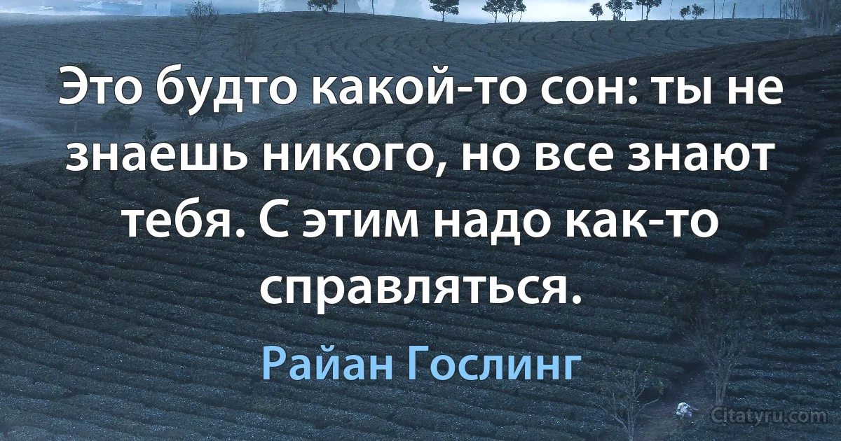 Это будто какой-то сон: ты не знаешь никого, но все знают тебя. С этим надо как-то справляться. (Райан Гослинг)