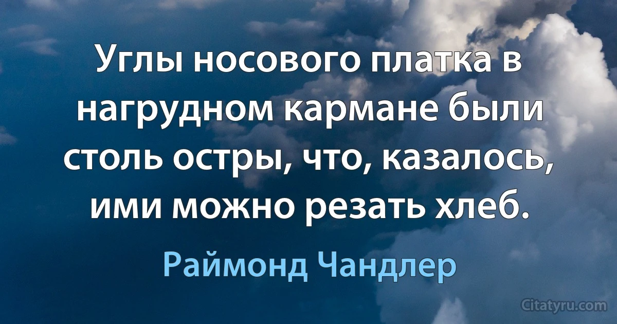 Углы носового платка в нагрудном кармане были столь остры, что, казалось, ими можно резать хлеб. (Раймонд Чандлер)