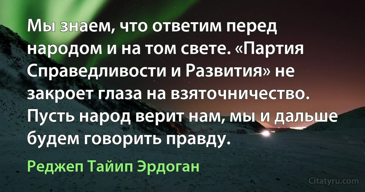 Мы знаем, что ответим перед народом и на том свете. «Партия Справедливости и Развития» не закроет глаза на взяточничество. Пусть народ верит нам, мы и дальше будем говорить правду. (Реджеп Тайип Эрдоган)