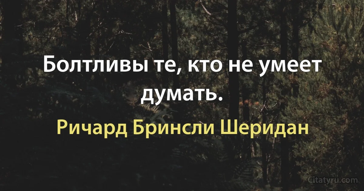 Болтливы те, кто не умеет думать. (Ричард Бринсли Шеридан)