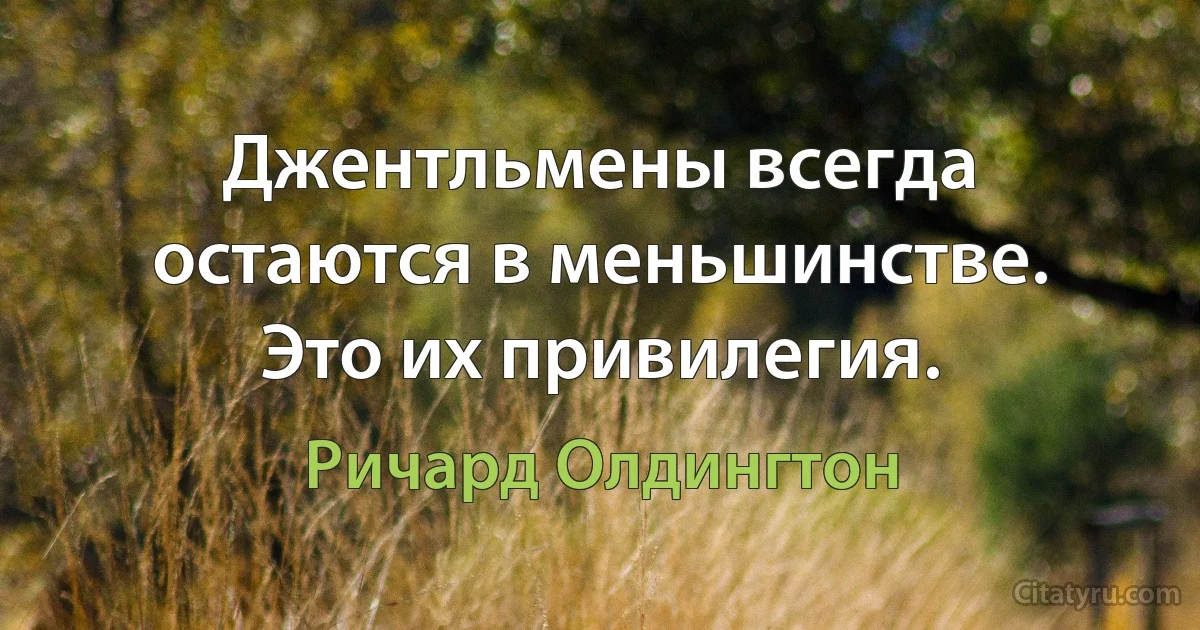 Джентльмены всегда остаются в меньшинстве. Это их привилегия. (Ричард Олдингтон)