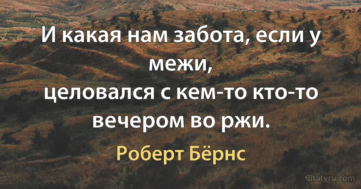 И какая нам забота, если у межи,
целовался с кем-то кто-то вечером во ржи. (Роберт Бёрнс)