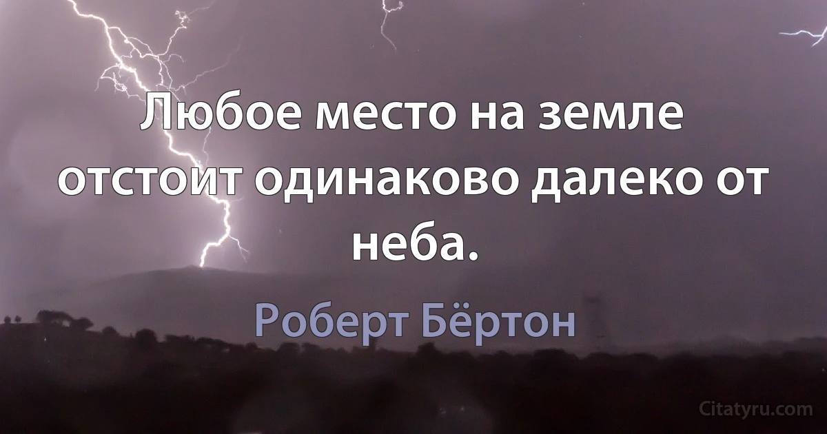 Любое место на земле отстоит одинаково далеко от неба. (Роберт Бёртон)