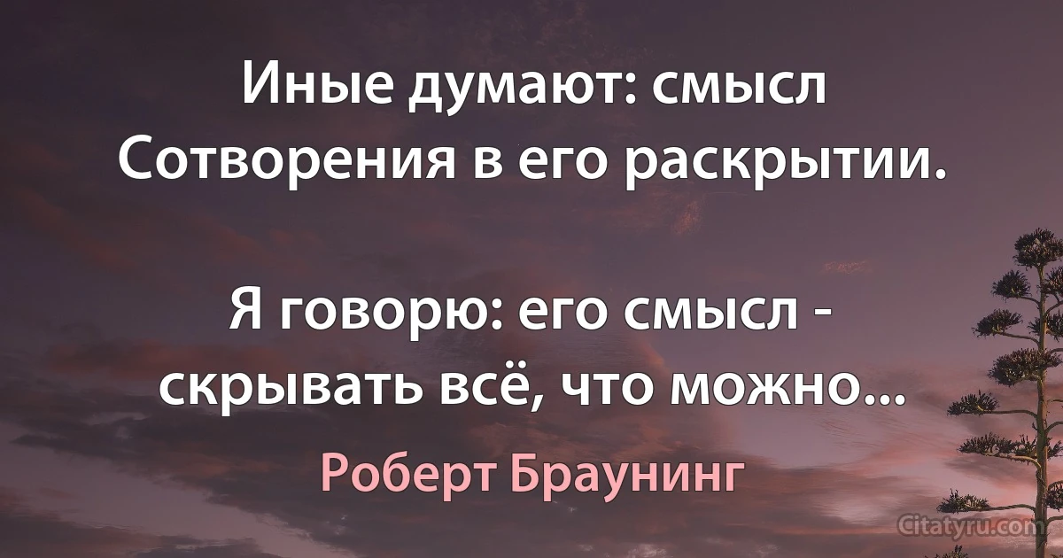 Иные думают: смысл Сотворения в его раскрытии.

Я говорю: его смысл - скрывать всё, что можно... (Роберт Браунинг)