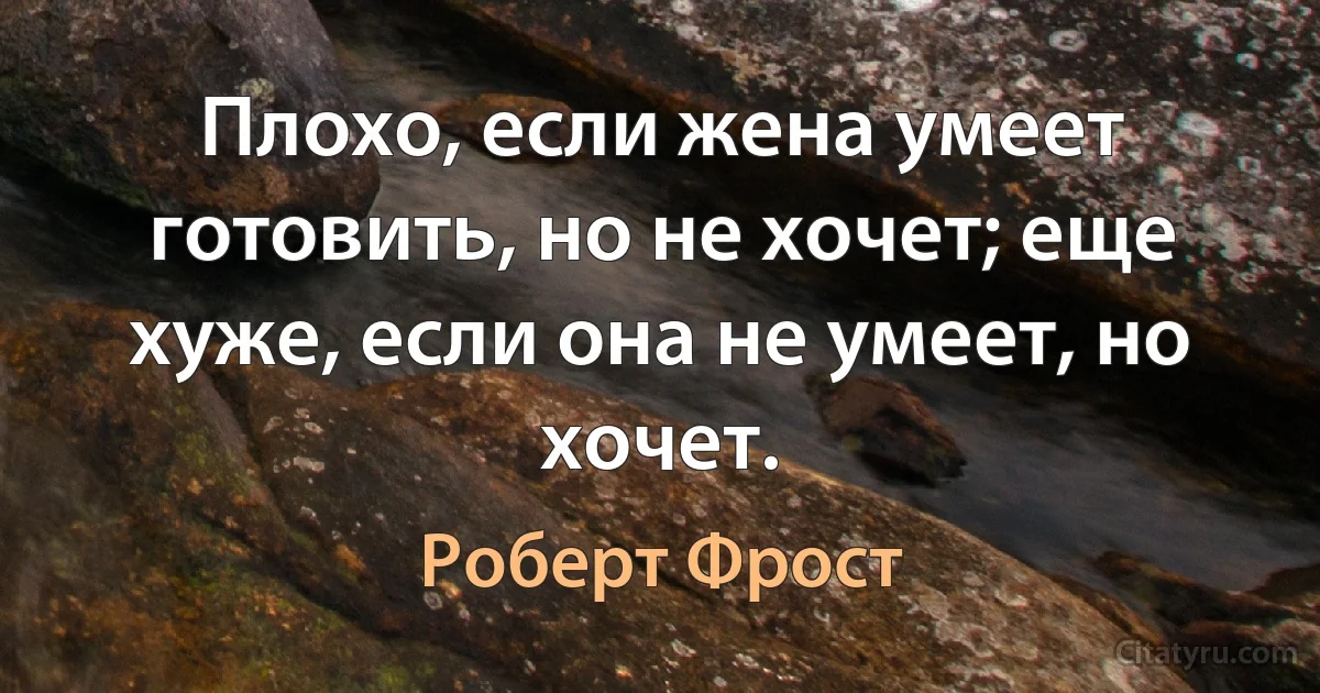 Плохо, если жена умеет готовить, но не хочет; еще хуже, если она не умеет, но хочет. (Роберт Фрост)